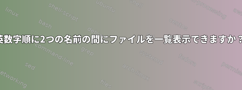 英数字順に2つの名前の間にファイルを一覧表示できますか？