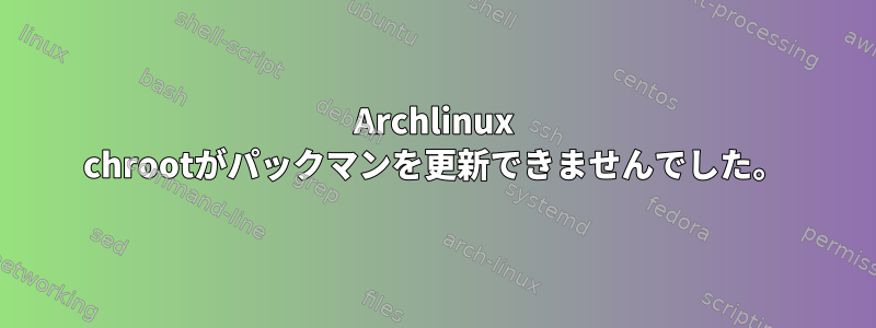 Archlinux chrootがパックマンを更新できませんでした。