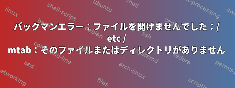 パックマンエラー：ファイルを開けませんでした：/ etc / mtab：そのファイルまたはディレクトリがありません