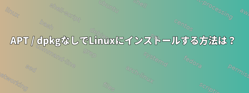 APT / dpkgなしでLinuxにインストールする方法は？