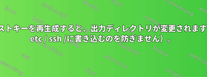 ssh-keygenを使用してSSHホストキーを再生成すると、出力ディレクトリが変更されます（-fスイッチはssh-keygenが/ etc / ssh /に書き込むのを防ぎません）。