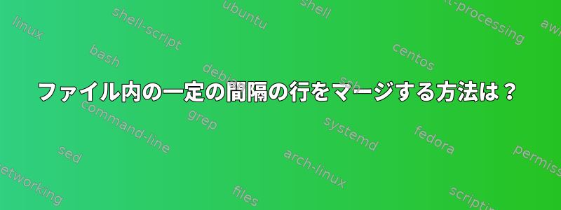 ファイル内の一定の間隔の行をマージする方法は？