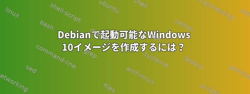 Debianで起動可能なWindows 10イメージを作成するには？