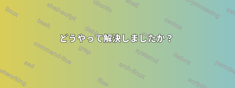 どうやって解決しましたか？