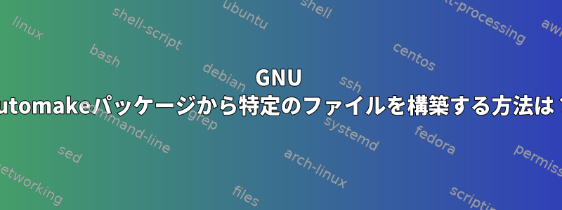 GNU Automakeパッケージから特定のファイルを構築する方法は？