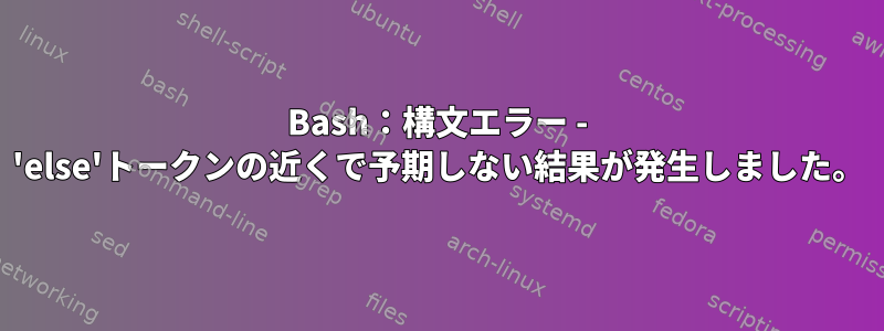 Bash：構文エラー - 'else'トークンの近くで予期しない結果が発生しました。