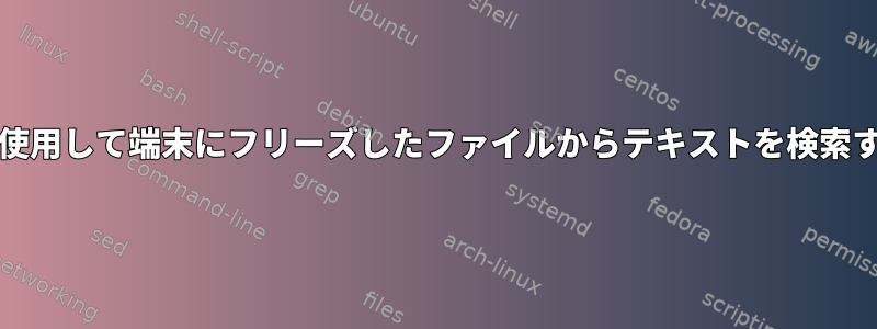 grepを使用して端末にフリーズしたファイルからテキストを検索する方法