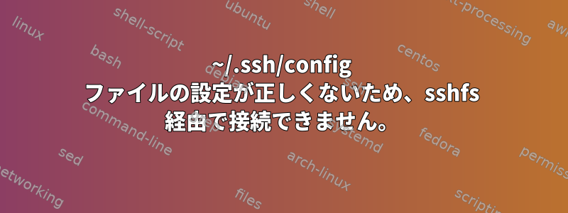 ~/.ssh/config ファイルの設定が正しくないため、sshfs 経由で接続できません。