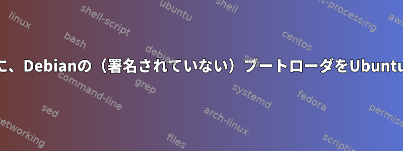 セキュアブートをサポートするデバイスから起動するために、Debianの（署名されていない）ブートローダをUbuntuのブートローダに置き換えるにはどうすればよいですか？