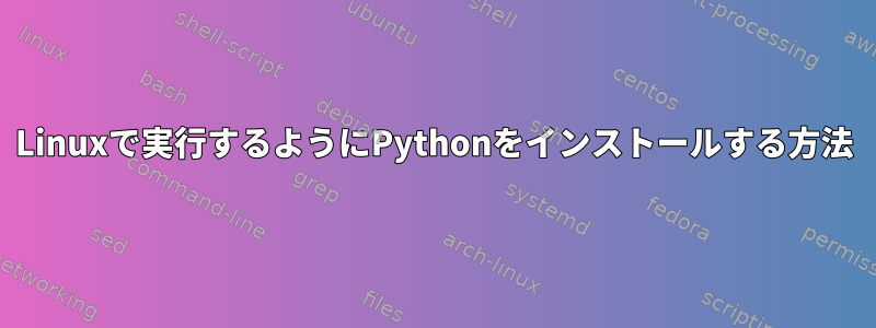 Linuxで実行するようにPythonをインストールする方法