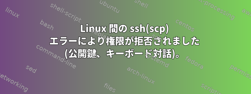 Linux 間の ssh(scp) エラーにより権限が拒否されました (公開鍵、キーボード対話)。