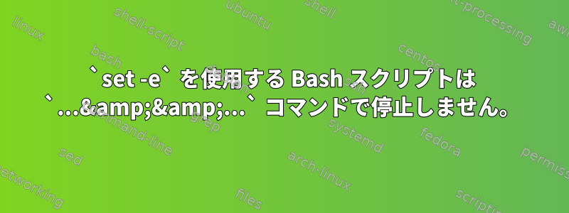 `set -e` を使用する Bash スクリプトは `...&amp;&amp;...` コマンドで停止しません。