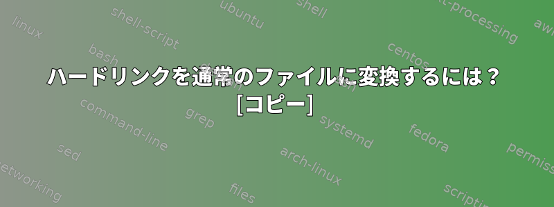 ハードリンクを通常のファイルに変換するには？ [コピー]