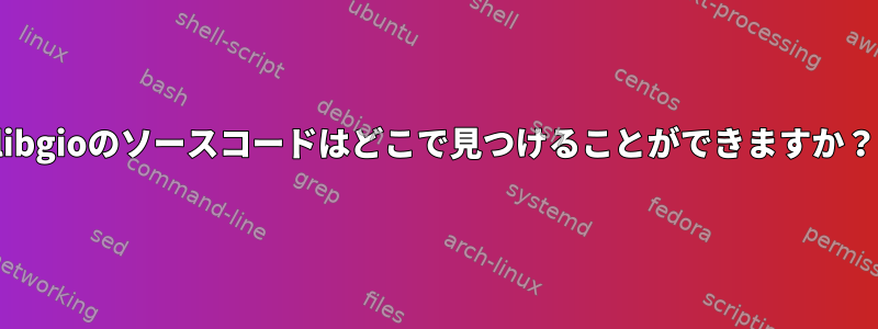 libgioのソースコードはどこで見つけることができますか？