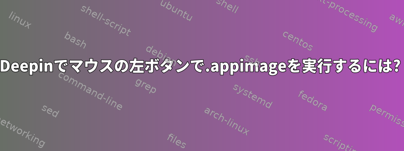 Deepinでマウスの左ボタンで.appimageを実行するには?