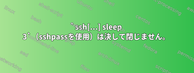 `ssh[...] sleep 3`（sshpassを使用）は決して閉じません。