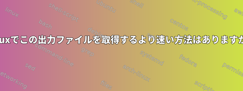 Linuxでこの出力ファイルを取得するより速い方法はありますか？