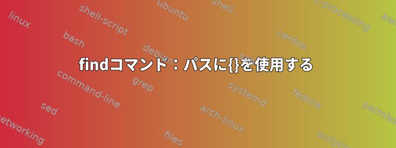 findコマンド：パスに{}を使用する