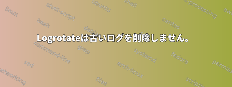 Logrotateは古いログを削除しません。