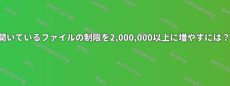 開いているファイルの制限を2,000,000以上に増やすには？