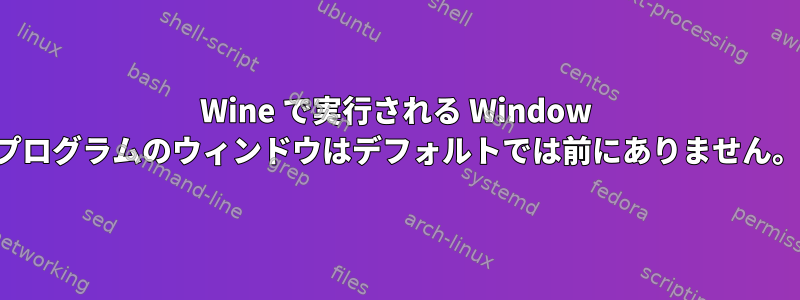 Wine で実行される Window プログラムのウィンドウはデフォルトでは前にありません。