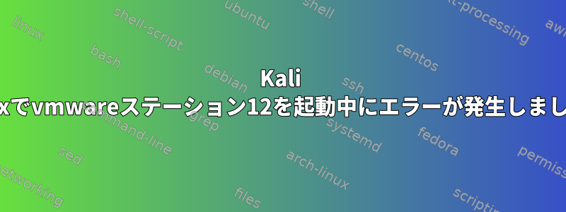 Kali Linuxでvmwareステーション12を起動中にエラーが発生しました。