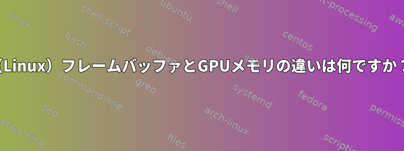 （Linux）フレームバッファとGPUメモリの違いは何ですか？