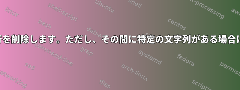 2つのパターン間の行を削除します。ただし、その間に特定の文字列がある場合にのみ該当します。