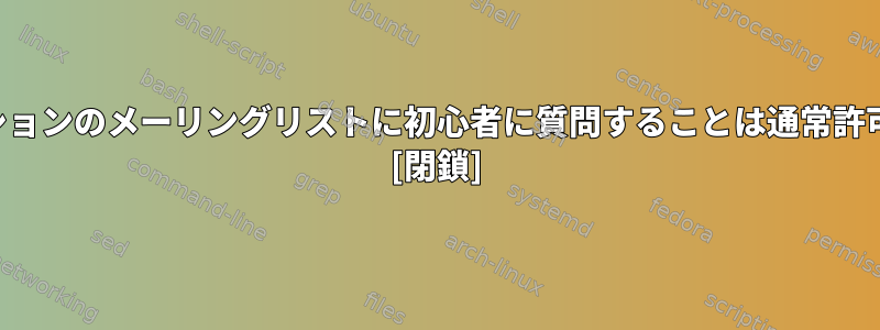 ディストリビューションのメーリングリストに初心者に質問することは通常許可されていますか？ [閉鎖]