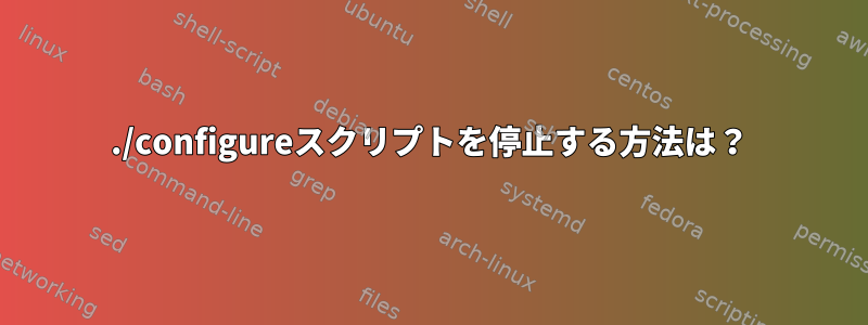 ./configureスクリプトを停止する方法は？