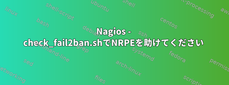 Nagios - check_fail2ban.shでNRPEを助けてください