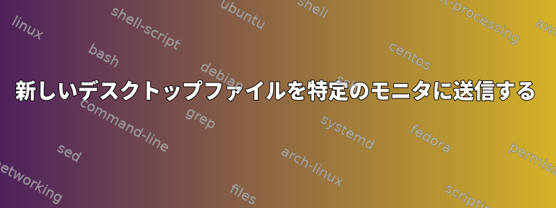 新しいデスクトップファイルを特定のモニタに送信する