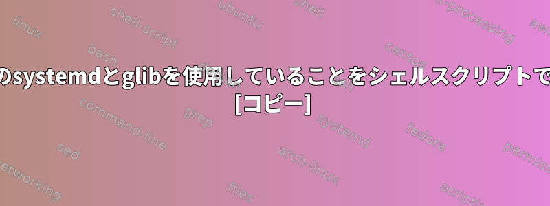 システムが特定のバージョンのsystemdとglibを使用していることをシェルスクリプトでどのように確認できますか？ [コピー]