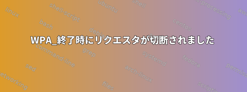 WPA_終了時にリクエスタが切断されました