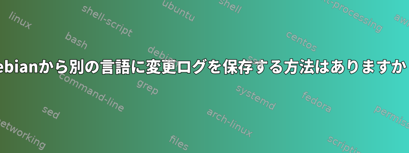 Debianから別の言語に変更ログを保存する方法はありますか？