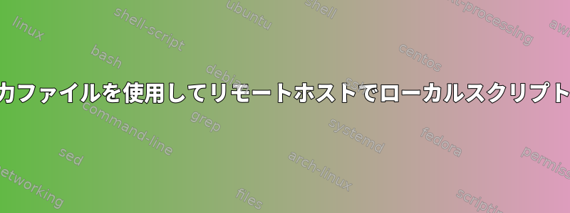 ローカル入力ファイルを使用してリモートホストでローカルスクリプトを実行する