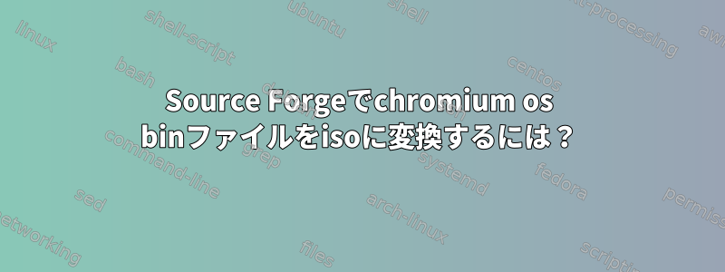 Source Forgeでchromium os binファイルをisoに変換するには？