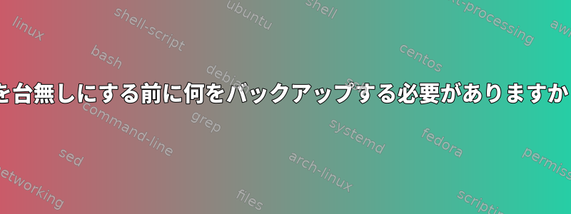 Xを台無しにする前に何をバックアップする必要がありますか？