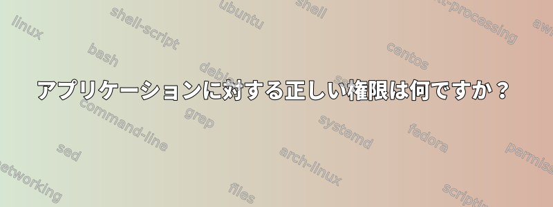 アプリケーションに対する正しい権限は何ですか？