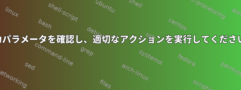 入力パラメータを確認し、適切なアクションを実行してください。