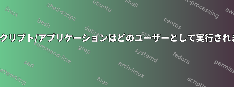 Linuxスクリプト/アプリケーションはどのユーザーとして実行されますか？