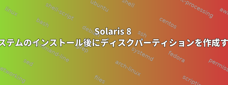 Solaris 8 システムのインストール後にディスクパーティションを作成する