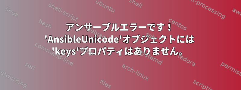 アンサーブルエラーです！ 'AnsibleUnicode'オブジェクトには 'keys'プロパティはありません。