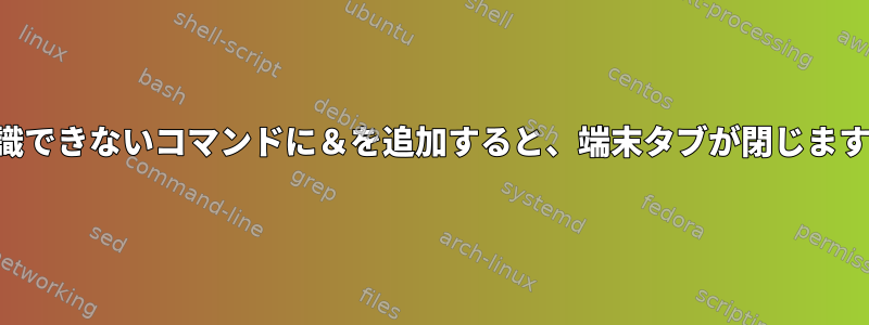 認識できないコマンドに＆を追加すると、端末タブが閉じます。