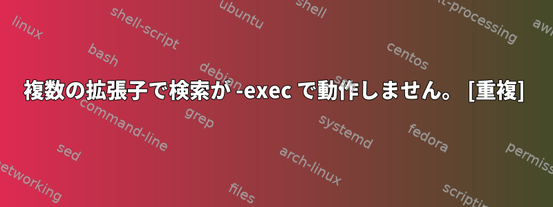 複数の拡張子で検索が -exec で動作しません。 [重複]