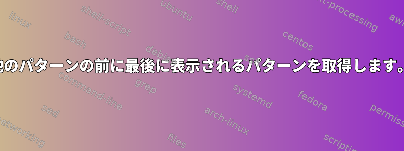 他のパターンの前に最後に表示されるパターンを取得します。