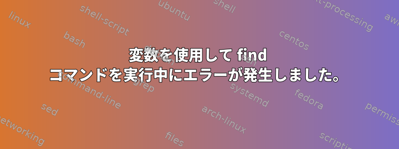 変数を使用して find コマンドを実行中にエラーが発生しました。