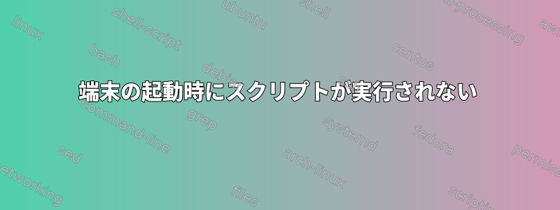 端末の起動時にスクリプトが実行されない