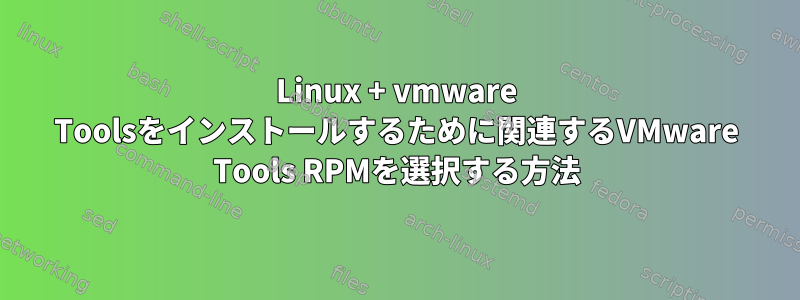 Linux + vmware Toolsをインストールするために関連するVMware Tools RPMを選択する方法