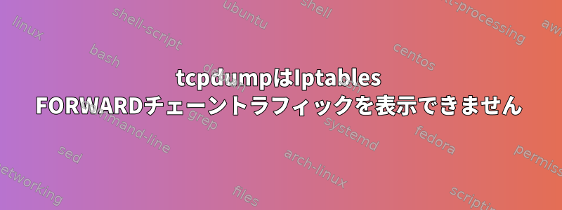 tcpdumpはIptables FORWARDチェーントラフィックを表示できません